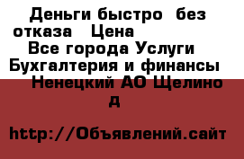 Деньги быстро, без отказа › Цена ­ 3 000 000 - Все города Услуги » Бухгалтерия и финансы   . Ненецкий АО,Щелино д.